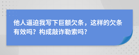 他人逼迫我写下巨额欠条，这样的欠条有效吗？构成敲诈勒索吗?