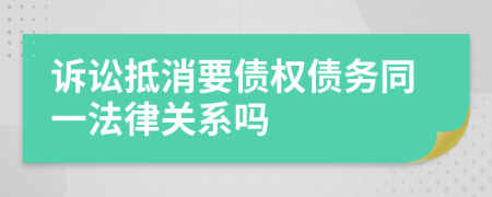 诉讼抵消要债权债务同一法律关系吗