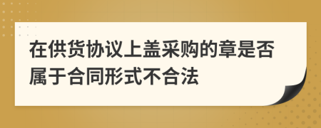 在供货协议上盖采购的章是否属于合同形式不合法