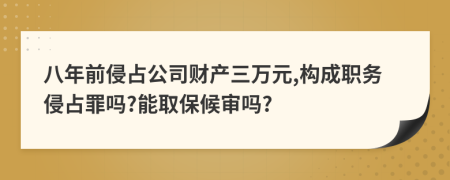 八年前侵占公司财产三万元,构成职务侵占罪吗?能取保候审吗?