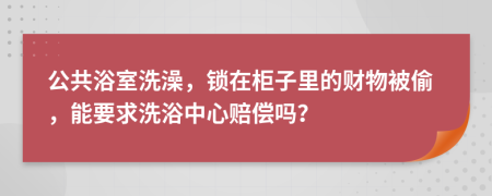 公共浴室洗澡，锁在柜子里的财物被偷，能要求洗浴中心赔偿吗？