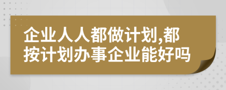 企业人人都做计划,都按计划办事企业能好吗