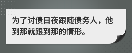 为了讨债日夜跟随债务人，他到那就跟到那的情形。