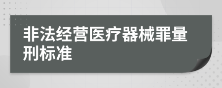 非法经营医疗器械罪量刑标准