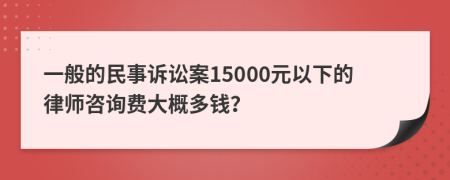 一般的民事诉讼案15000元以下的律师咨询费大概多钱？