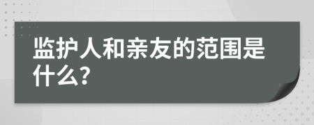 监护人和亲友的范围是什么？