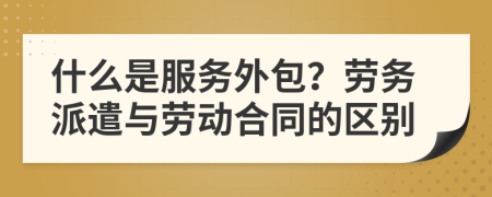 什么是服务外包？劳务派遣与劳动合同的区别