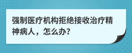 强制医疗机构拒绝接收治疗精神病人，怎么办？