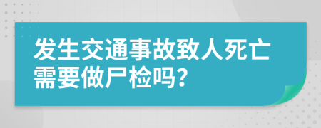 发生交通事故致人死亡需要做尸检吗？