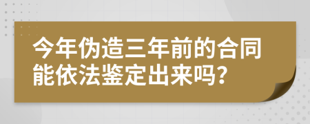 今年伪造三年前的合同能依法鉴定出来吗？