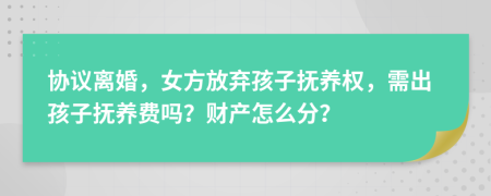 协议离婚，女方放弃孩子抚养权，需出孩子抚养费吗？财产怎么分？