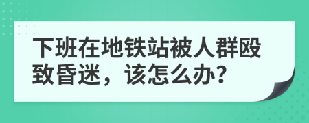 下班在地铁站被人群殴致昏迷，该怎么办？