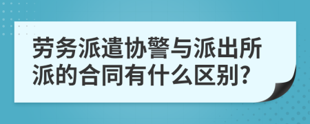 劳务派遣协警与派出所派的合同有什么区别?