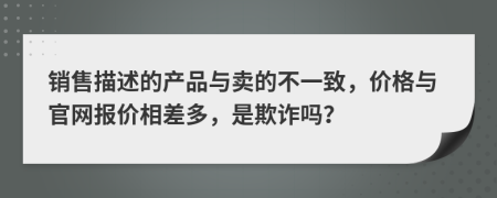 销售描述的产品与卖的不一致，价格与官网报价相差多，是欺诈吗？