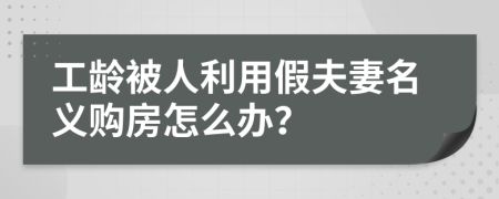 工龄被人利用假夫妻名义购房怎么办？