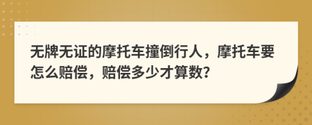 无牌无证的摩托车撞倒行人，摩托车要怎么赔偿，赔偿多少才算数？