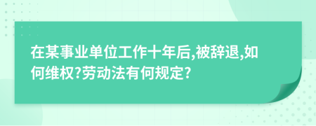 在某事业单位工作十年后,被辞退,如何维权?劳动法有何规定?