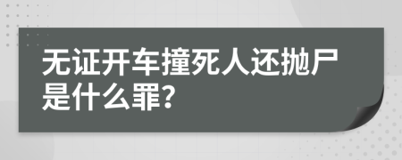 无证开车撞死人还抛尸是什么罪？