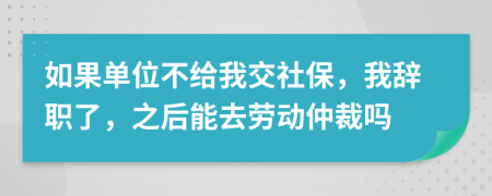 如果单位不给我交社保，我辞职了，之后能去劳动仲裁吗