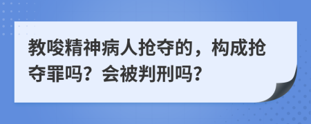 教唆精神病人抢夺的，构成抢夺罪吗？会被判刑吗？