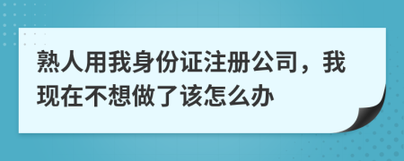 熟人用我身份证注册公司，我现在不想做了该怎么办