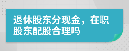 退休股东分现金，在职股东配股合理吗