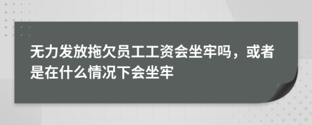 无力发放拖欠员工工资会坐牢吗，或者是在什么情况下会坐牢