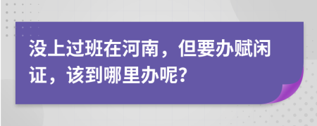 没上过班在河南，但要办赋闲证，该到哪里办呢？