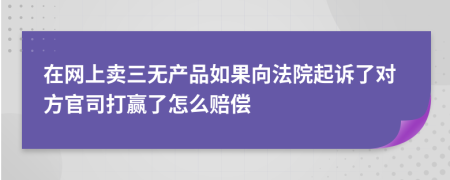 在网上卖三无产品如果向法院起诉了对方官司打赢了怎么赔偿