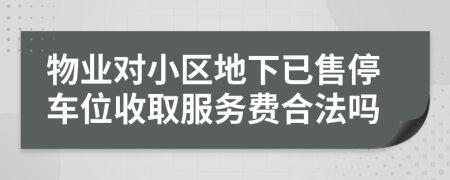 物业对小区地下已售停车位收取服务费合法吗