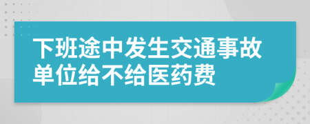 下班途中发生交通事故单位给不给医药费