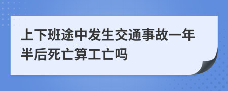 上下班途中发生交通事故一年半后死亡算工亡吗