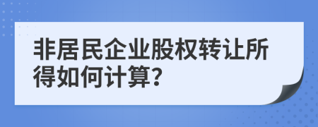 非居民企业股权转让所得如何计算？