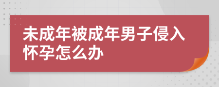 未成年被成年男子侵入怀孕怎么办