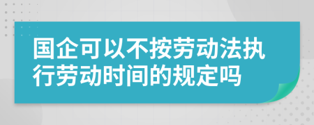 国企可以不按劳动法执行劳动时间的规定吗