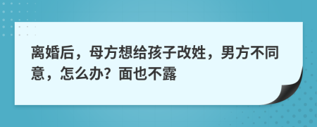 离婚后，母方想给孩子改姓，男方不同意，怎么办？面也不露