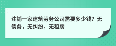 注销一家建筑劳务公司需要多少钱？无债务，无纠纷，无租房