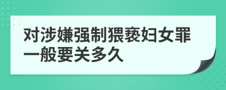 对涉嫌强制猥亵妇女罪一般要关多久