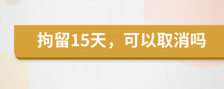 拘留15天，可以取消吗