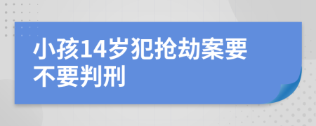 小孩14岁犯抢劫案要不要判刑