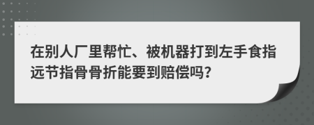 在别人厂里帮忙、被机器打到左手食指远节指骨骨折能要到赔偿吗？