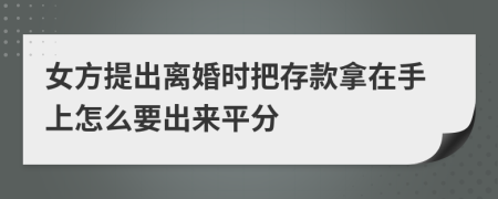 女方提出离婚时把存款拿在手上怎么要出来平分