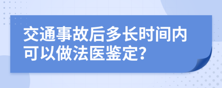 交通事故后多长时间内可以做法医鉴定？