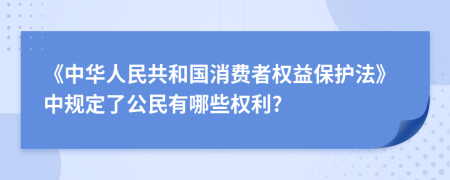 《中华人民共和国消费者权益保护法》中规定了公民有哪些权利?