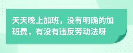 天天晚上加班，没有明确的加班费，有没有违反劳动法呀