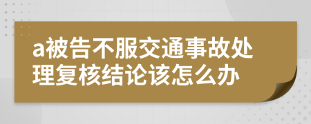 a被告不服交通事故处理复核结论该怎么办