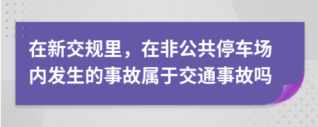 在新交规里，在非公共停车场内发生的事故属于交通事故吗