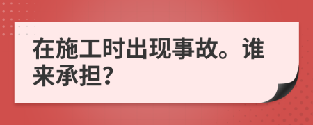 在施工时出现事故。谁来承担？