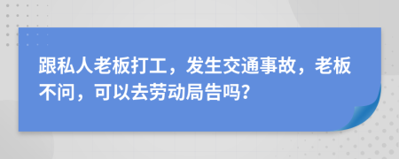 跟私人老板打工，发生交通事故，老板不问，可以去劳动局告吗？