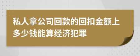 私人拿公司回款的回扣金额上多少钱能算经济犯罪